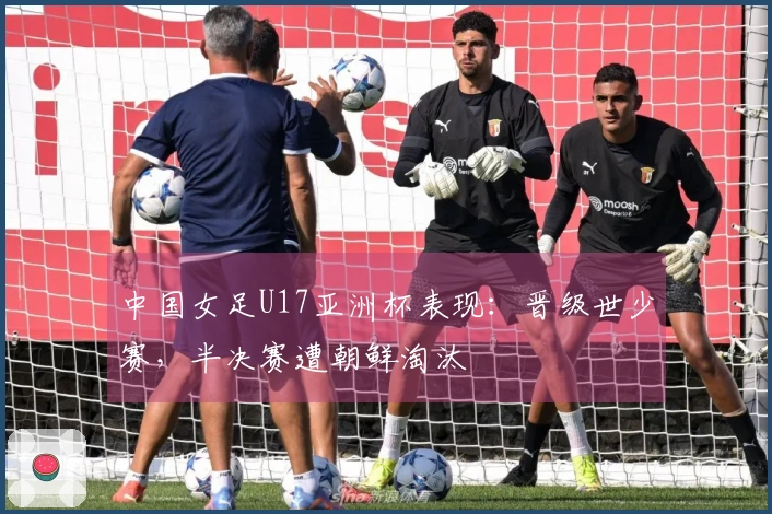 中国女足U17亚洲杯表现:晋级世少赛,半决赛遭朝鲜淘汰