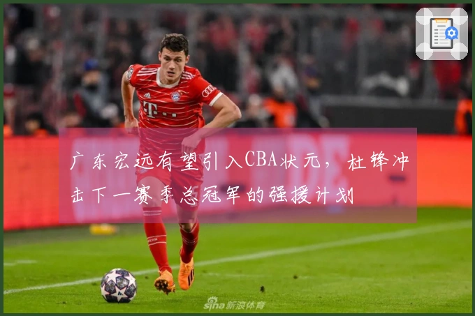 广东宏远有望引入CBA状元，杜锋冲击下一赛季总冠军的强援计划